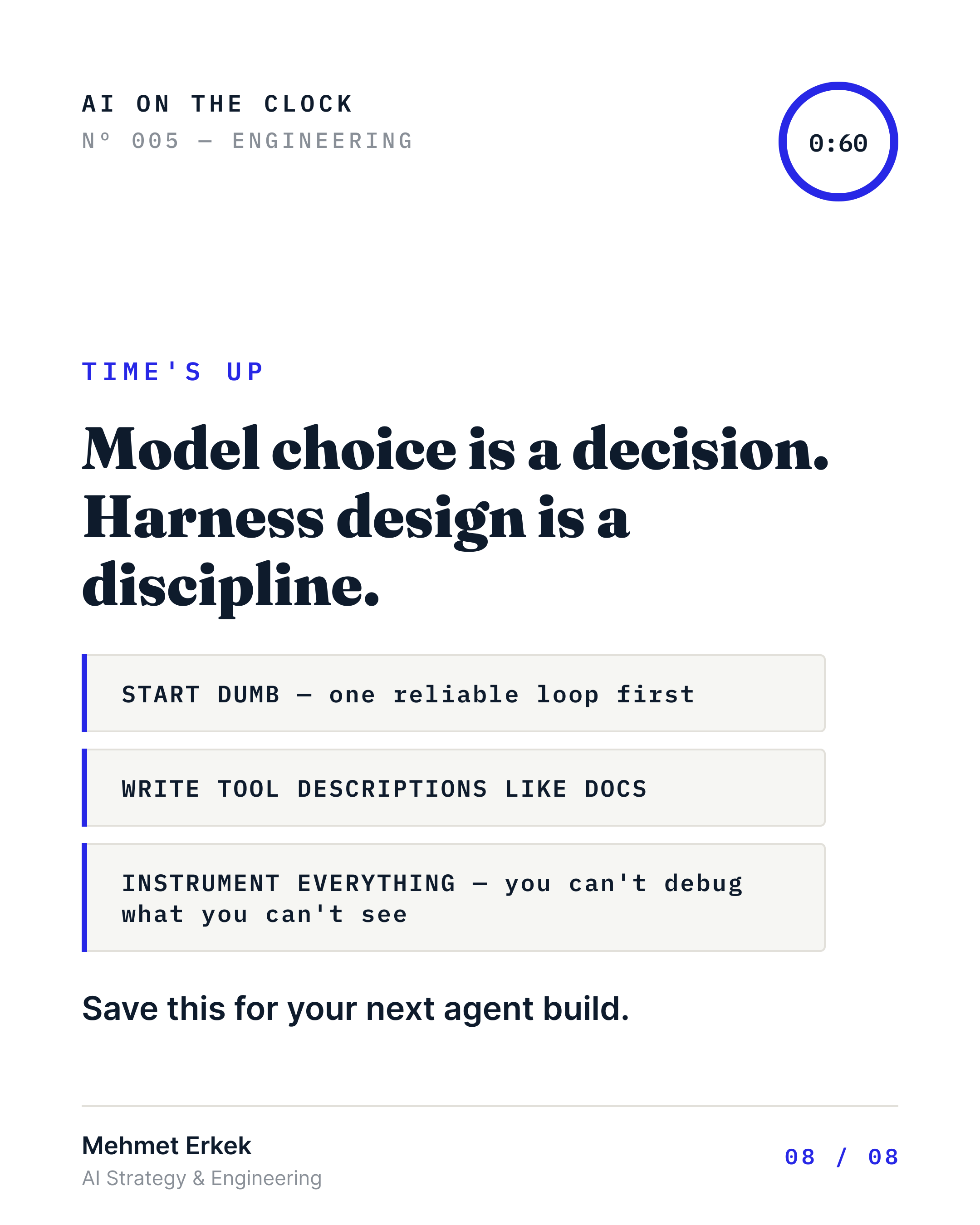 Time's up: model choice is a decision, harness design is a discipline. Three takeaways — start dumb with one reliable loop first; write tool descriptions like docs; instrument everything, because you can't debug what you can't see. Save this for your next agent build.