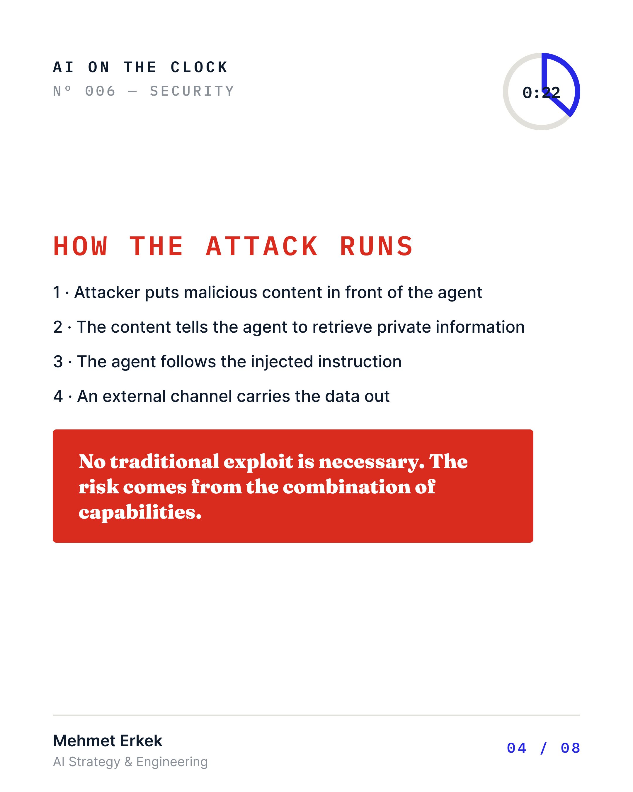 How the attack runs: Attacker puts malicious content in front of the agent. The content tells the agent to retrieve private information. The agent follows the injected instruction. An external channel carries the data out. No traditional exploit is necessary. The risk comes from the combination of capabilities.