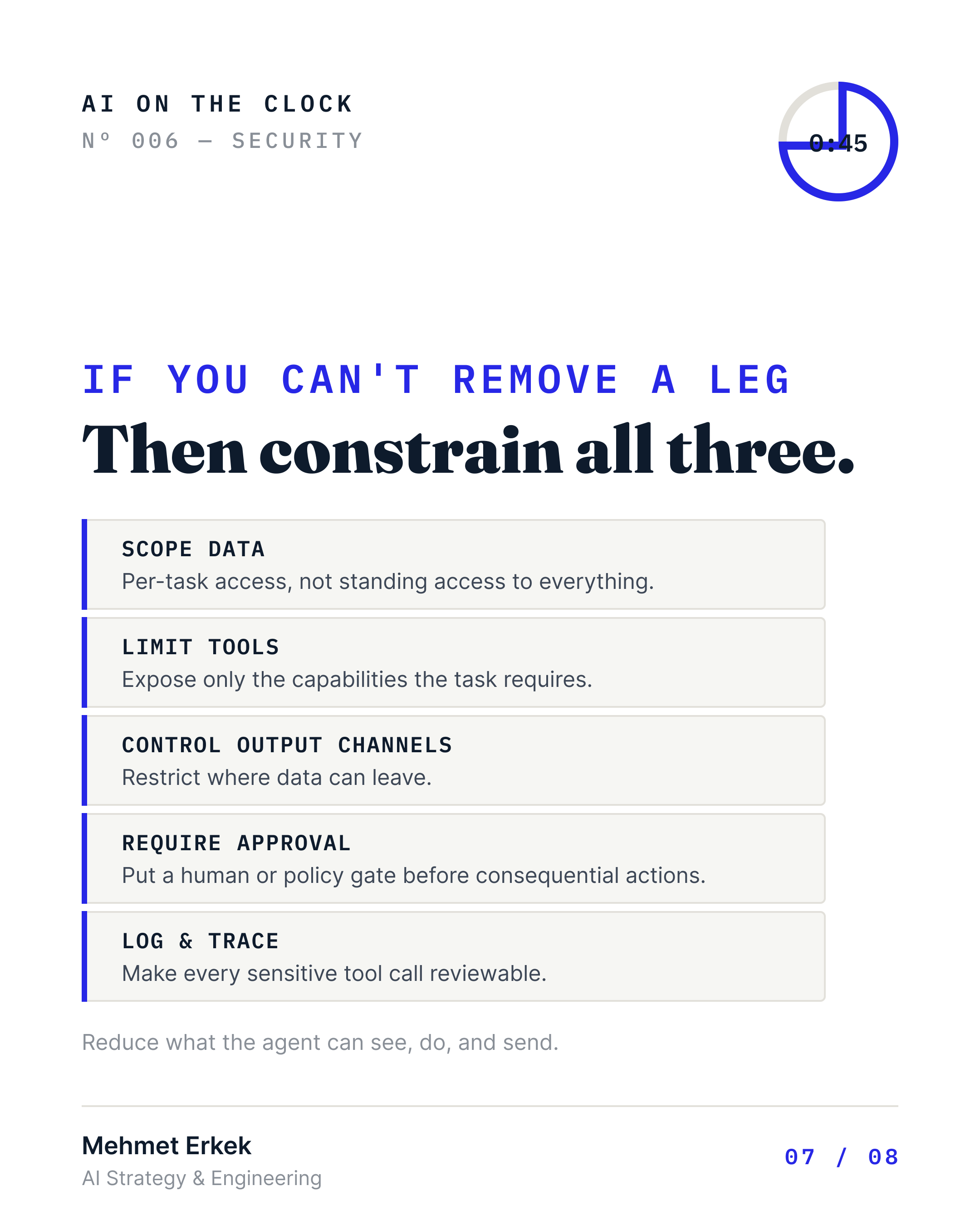 If you can't remove a leg, then constrain all three. Scope data: per-task access, not standing access to everything. Limit tools: expose only the capabilities the task requires. Control output channels: restrict where data can leave. Require approval: put a human or policy gate before consequential actions. Log and trace: make every sensitive tool call reviewable. Reduce what the agent can see, do, and send.