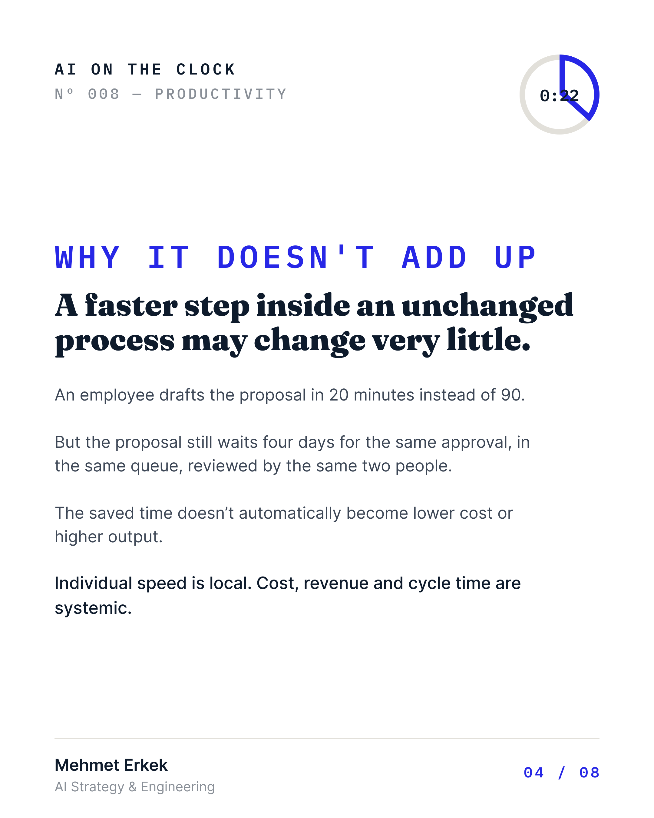A faster step inside an unchanged process changes very little. An employee drafts a proposal in 20 minutes instead of 90, but it still waits four days for approval in the same queue. Individual speed is local; cost, revenue, and cycle time are systemic.